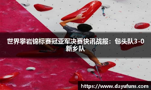 世界攀岩锦标赛冠亚军决赛快讯战报：包头队3-0新乡队