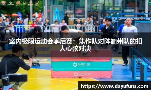 室内极限运动会季后赛：焦作队对阵衢州队的扣人心弦对决