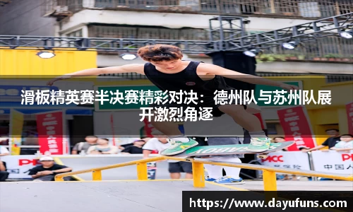 滑板精英赛半决赛精彩对决：德州队与苏州队展开激烈角逐