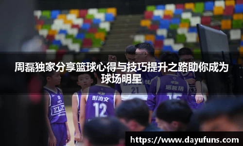 周磊独家分享篮球心得与技巧提升之路助你成为球场明星
