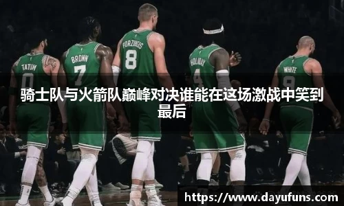 骑士队与火箭队巅峰对决谁能在这场激战中笑到最后