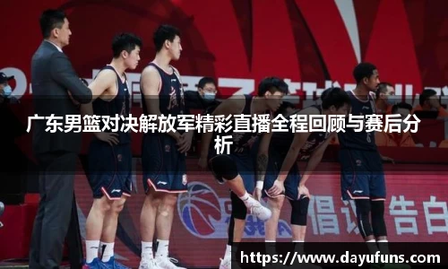 广东男篮对决解放军精彩直播全程回顾与赛后分析